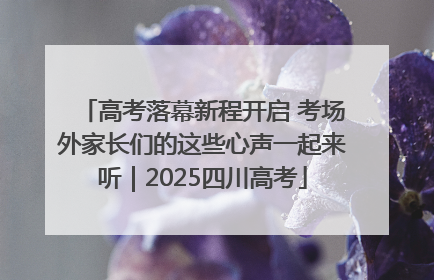 高考落幕新程开启 考场外家长们的这些心声一起来听｜2025四川高考