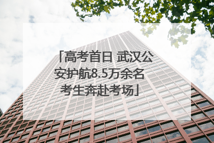 高考首日 武汉公安护航8.5万余名考生奔赴考场