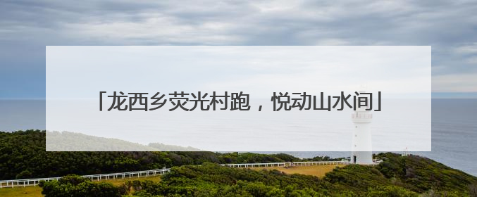 龙西乡荧光村跑，悦动山水间