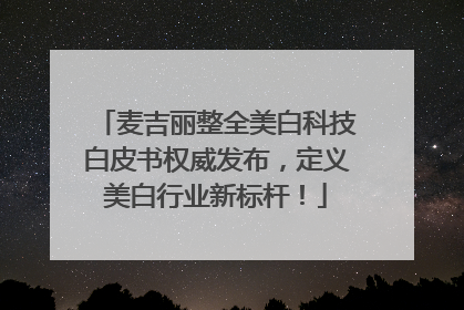 麦吉丽整全美白科技白皮书权威发布，定义美白行业新标杆！