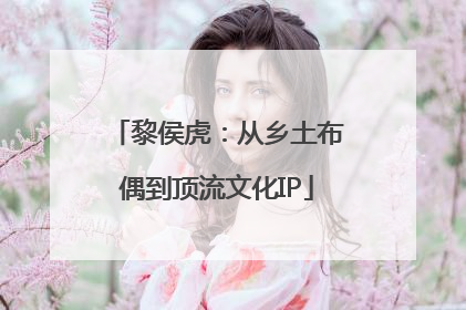 黎侯虎：从乡土布偶到顶流文化IP