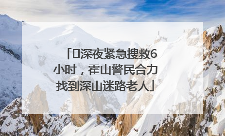 ﻿深夜紧急搜救6小时，霍山警民合力找到深山迷路老人