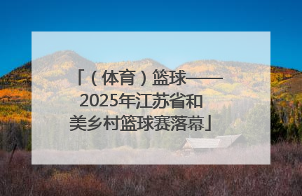 （体育）篮球——2025年江苏省和美乡村篮球赛落幕
