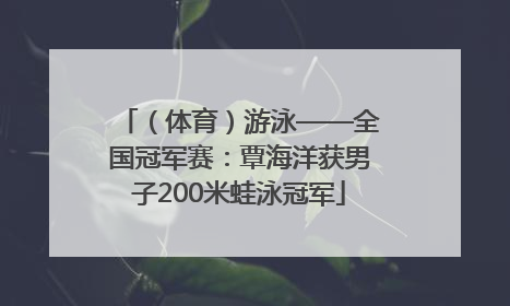 （体育）游泳——全国冠军赛：覃海洋获男子200米蛙泳冠军