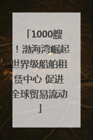 1000艘！渤海湾崛起世界级船舶租赁中心 促进全球贸易流动