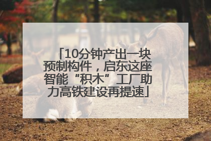 10分钟产出一块预制构件，启东这座智能“积木”工厂助力高铁建设再提速