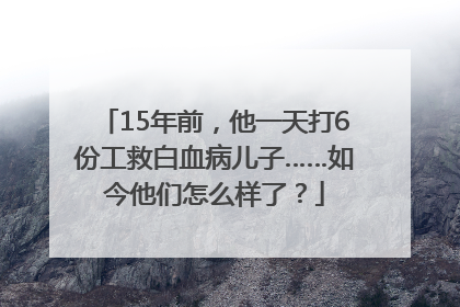 15年前，他一天打6份工救白血病儿子……如今他们怎么样了？