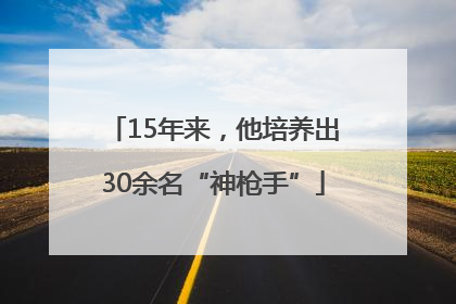 15年来，他培养出30余名“神枪手”