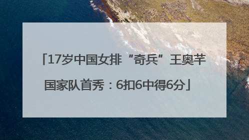 17岁中国女排“奇兵”王奥芊国家队首秀：6扣6中得6分