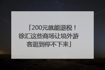 200元就能退税！徐汇这些商场让境外游客逛到停不下来