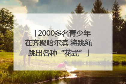 2000多名青少年在齐聚哈尔滨 将跳绳跳出各种“花式”
