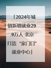 2024年城镇新增就业29.9万人 北京打造“家门口”就业中心