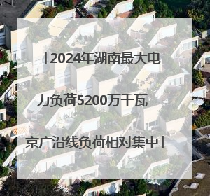 2024年湖南最大电力负荷5200万千瓦 京广沿线负荷相对集中