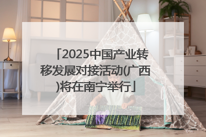 2025中国产业转移发展对接活动(广西)将在南宁举行
