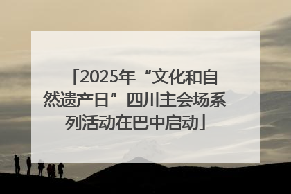 2025年“文化和自然遗产日”四川主会场系列活动在巴中启动