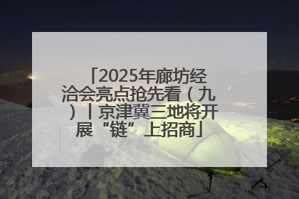 2025年廊坊经洽会亮点抢先看（九）丨京津冀三地将开展“链”上招商