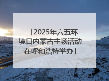 2025年六五环境日内蒙古主场活动在呼和浩特举办