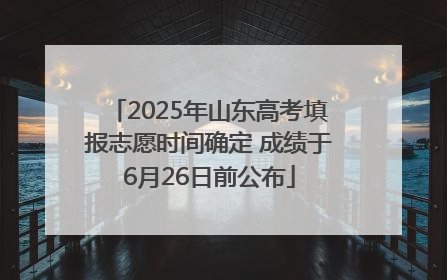 2025年山东高考填报志愿时间确定 成绩于6月26日前公布