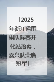 2025年浙江省围棋队际赛开化站落幕，嘉兴队荣膺冠军