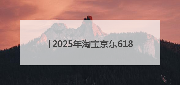 2025年淘宝京东618活动时间史上最长：从5月13号开始到6月20号结束持续39天附详细时间表一览