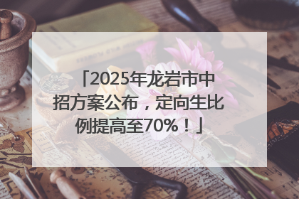 2025年龙岩市中招方案公布，定向生比例提高至70%！