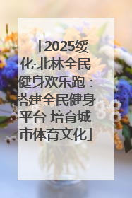 2025绥化·北林全民健身欢乐跑：搭建全民健身平台 培育城市体育文化