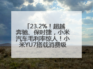 23.2%！超越奔驰、保时捷，小米汽车毛利率惊人！小米YU7搭载消费级芯片惹争议