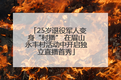 25岁退役军人变身“村播” 在眉山永丰村活动中开启独立直播首秀
