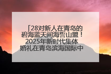 28对新人在青岛的碧海蓝天间海誓山盟！2025年新时代集体婚礼在青岛滨海国际中心文明实践广场举行