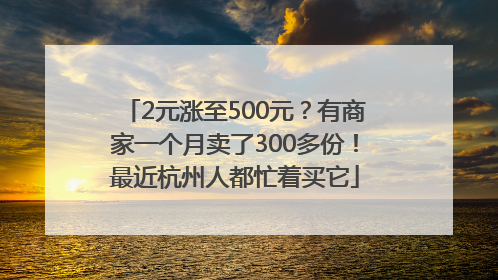 2元涨至500元？有商家一个月卖了300多份！最近杭州人都忙着买它
