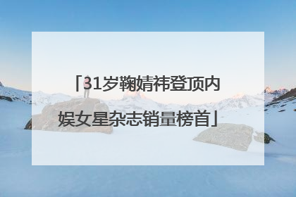 31岁鞠婧祎登顶内娱女星杂志销量榜首