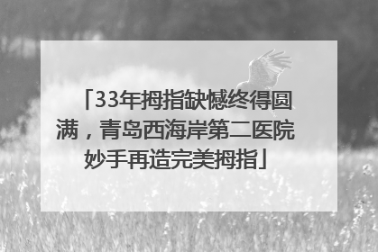33年拇指缺憾终得圆满，青岛西海岸第二医院妙手再造完美拇指