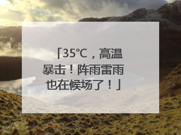 35℃，高温暴击！阵雨雷雨也在候场了！