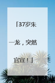 37岁朱一龙，突然官宣！