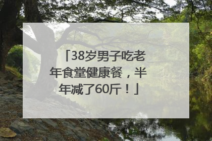 38岁男子吃老年食堂健康餐，半年减了60斤！