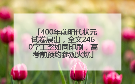 400年前明代状元试卷展出，全文2460字工整如同印刷，高考前预约参观火爆