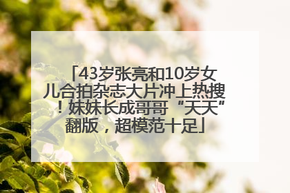 43岁张亮和10岁女儿合拍杂志大片冲上热搜！妹妹长成哥哥“天天”翻版，超模范十足
