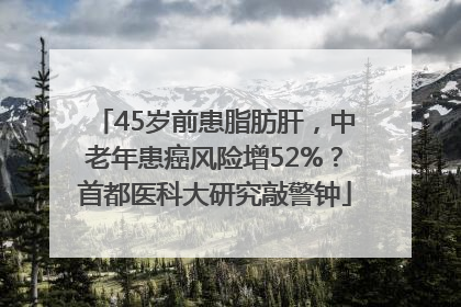 45岁前患脂肪肝，中老年患癌风险增52%？首都医科大研究敲警钟