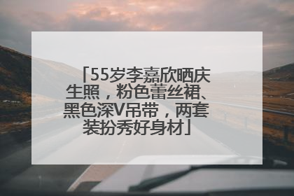55岁李嘉欣晒庆生照，粉色蕾丝裙、黑色深V吊带，两套装扮秀好身材
