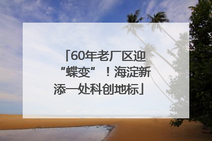 60年老厂区迎“蝶变”！海淀新添一处科创地标