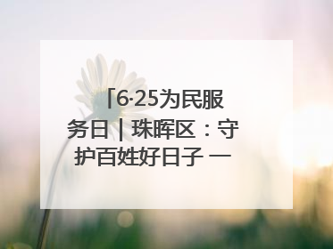 6·25为民服务日｜珠晖区：守护百姓好日子 一心为民零距离