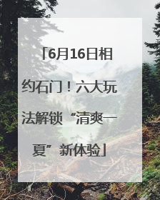 6月16日相约石门！六大玩法解锁“清爽一夏”新体验