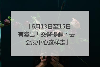 6月13日至15日有演出！交警提醒：去会展中心这样走
