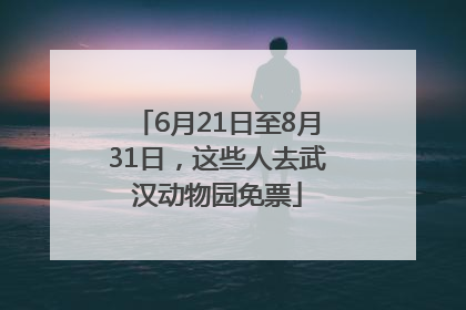 6月21日至8月31日，这些人去武汉动物园免票