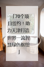 70个项目签约！助力天津打造世界一流智慧绿色枢纽