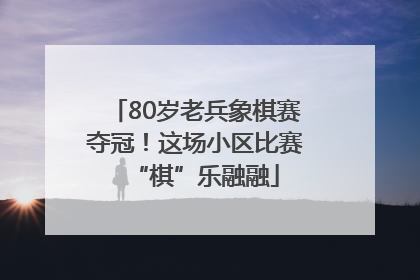 80岁老兵象棋赛夺冠！这场小区比赛“棋”乐融融