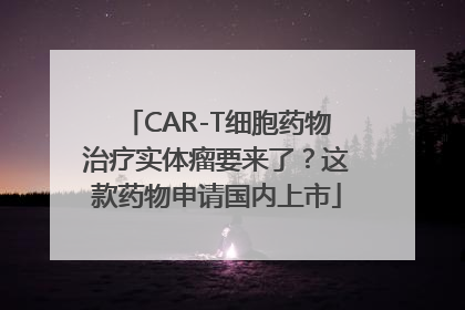 CAR-T细胞药物治疗实体瘤要来了？这款药物申请国内上市