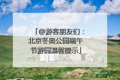 @游客朋友们：北京冬奥公园端午节游园温馨提示