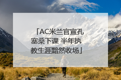 AC米兰官宣孔塞桑下课 半年执教生涯黯然收场