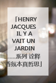 HENRY JACQUES IL Y AVAIT UN JARDIN……系列 诠释香氛本真哲思